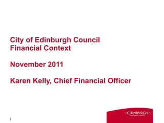 City of Edinburgh Council Financial Context November 2011 Karen Kelly, Chief Financial Officer 