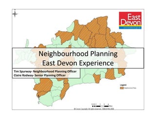 Neighbourhood Planning
East Devon Experience
Tim Spurway- Neighbourhood Planning Officer
Claire Rodway- Senior Planning Officer
 