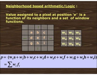 Neighborhood based arithmetic/Logic :
Value assigned to a pixel at position ‘e’ is a
function of its neighbors and a set of window
functions.
w9
w8
w7
w6
w5
w4
w3
w2
w1
∑
=
+
+
+
+
+
+
+
+
=
i
i f
w
w
w
w
w
w
w
w
w
p i)
h
g
f
e
d
c
b
a
(w 9
8
7
6
5
4
3
2
1
:
i
h
g
..
f
e
d
…
c
b
a
:
 