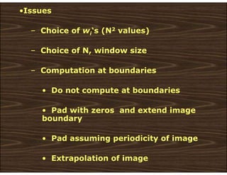 •Issues
– Choice of wi‘s (N2 values)
– Choice of N, window size
– Computation at boundaries
• Do not compute at boundaries
• Pad with zeros and extend image
boundary
• Pad assuming periodicity of image
• Extrapolation of image
 