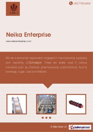 08377806868
A Member of
Neika Enterprise
www.neikaenterprise.com
Material Handling Conveyor Conveyor Systems Conveyors & Chains Trolley Conveyor Conveyor
Idlers Honey Comb Belt Material Handling Lifts Industrial Sprockets Check Weigher Industrial
Punch Industrial Blades Material Handling Conveyor Conveyor Systems Conveyors &
Chains Trolley Conveyor Conveyor Idlers Honey Comb Belt Material Handling Lifts Industrial
Sprockets Check Weigher Industrial Punch Industrial Blades Material Handling
Conveyor Conveyor Systems Conveyors & Chains Trolley Conveyor Conveyor Idlers Honey
Comb Belt Material Handling Lifts Industrial Sprockets Check Weigher Industrial
Punch Industrial Blades Material Handling Conveyor Conveyor Systems Conveyors &
Chains Trolley Conveyor Conveyor Idlers Honey Comb Belt Material Handling Lifts Industrial
Sprockets Check Weigher Industrial Punch Industrial Blades Material Handling
Conveyor Conveyor Systems Conveyors & Chains Trolley Conveyor Conveyor Idlers Honey
Comb Belt Material Handling Lifts Industrial Sprockets Check Weigher Industrial
Punch Industrial Blades Material Handling Conveyor Conveyor Systems Conveyors &
Chains Trolley Conveyor Conveyor Idlers Honey Comb Belt Material Handling Lifts Industrial
Sprockets Check Weigher Industrial Punch Industrial Blades Material Handling
Conveyor Conveyor Systems Conveyors & Chains Trolley Conveyor Conveyor Idlers Honey
Comb Belt Material Handling Lifts Industrial Sprockets Check Weigher Industrial
Punch Industrial Blades Material Handling Conveyor Conveyor Systems Conveyors &
Chains Trolley Conveyor Conveyor Idlers Honey Comb Belt Material Handling Lifts Industrial
We are a renowned organization engaged in manufacturing supplying
and exporting of Conveyor. These are widely used in various
industries such as chemical, pharmaceutical, petrochemical, food &
beverage, sugar, coal and fertilizers.
 