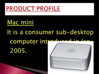 Mac mini It is a consumer sub-desktop computer introduced in Jan. 2005. 