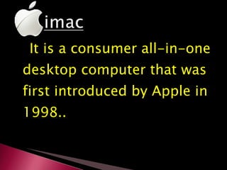 It is a consumer all-in-one desktop computer that was first introduced by Apple in 1998.. 