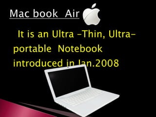 It is an Ultra –Thin, Ultra- portable  Notebook  introduced in Jan.2008 