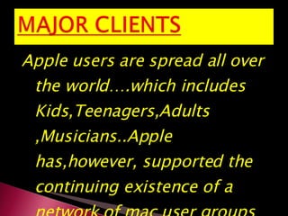 Apple users are spread all over the world….which includes Kids,Teenagers,Adults ,Musicians..Apple has,however, supported the continuing existence of a network of mac user groups  