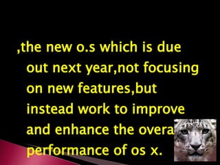 ,the new o.s which is due out next year,not focusing on new features,but instead work to improve and enhance the overall performance of os x. 