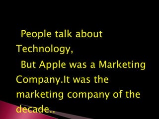 People talk about Technology,  But Apple was a Marketing Company.It was the marketing company of the decade.. 