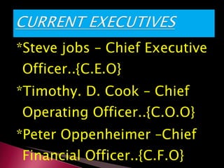 *Steve jobs – Chief Executive Officer..{C.E.O} *Timothy. D. Cook – Chief Operating Officer..{C.O.O} *Peter Oppenheimer –Chief Financial Officer..{C.F.O} 