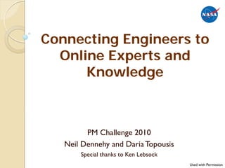 Connecting Engineers to
  Online Experts and
      Knowledge



         PM Challenge 2010
   Neil Dennehy and Daria Topousis
       Special thanks to Ken Lebsock
                                       Used with Permission
 