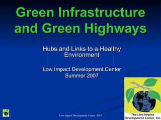 Green Infrastructure
and Green Highways
    Hubs and Links to a Healthy
           Environment

    Low Impact Development Center
            Summer 2007




          Low Impact Development Center 2007