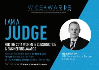 Find out more at www.wiceawards.com
FORTHE2016WOMENINCONSTRUCTION
&ENGINEERINGAWARDS
You can meet me at the Judging Day
Forum on the 21st of April
or the Awards Dinner on the 19th of May
NEIL MARTIN
MD, Construction – Europe
Lend Lease
IAMA
JUDGE
 