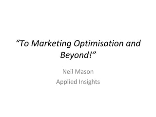 “ To Marketing Optimisation and Beyond!” Neil Mason Applied Insights 