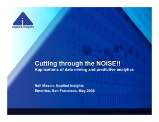 Cutting through the NOISE!!
Applications of data mining and predictive analytics
A li ti       fd t    ii      d    di ti      l ti



Neil Mason, Applied Insights
Emetrics, San Francisco, May 2008