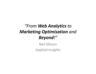 “From Web Analytics to
Marketing Optimisation and
        Beyond!”
         Neil Mason
       Applied Insights