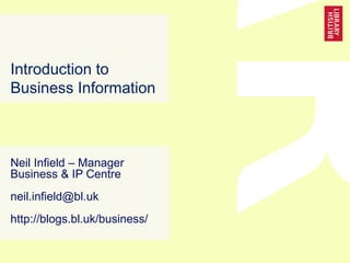 Introduction to
Business Information
Neil Infield – Manager
Business & IP Centre
neil.infield@bl.uk
http://blogs.bl.uk/business/
 