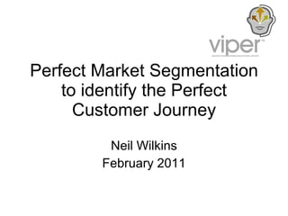 Perfect Market Segmentation to identify the Perfect Customer Journey Neil Wilkins February 2011 