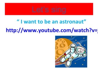 Let’s sing

“ I want to be an astronaut”
http://www.youtube.com/watch?v=j

 