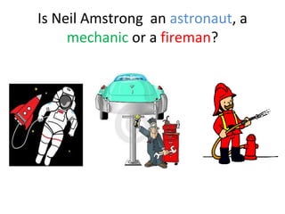 Is Neil Amstrong an astronaut, a
mechanic or a fireman?

 