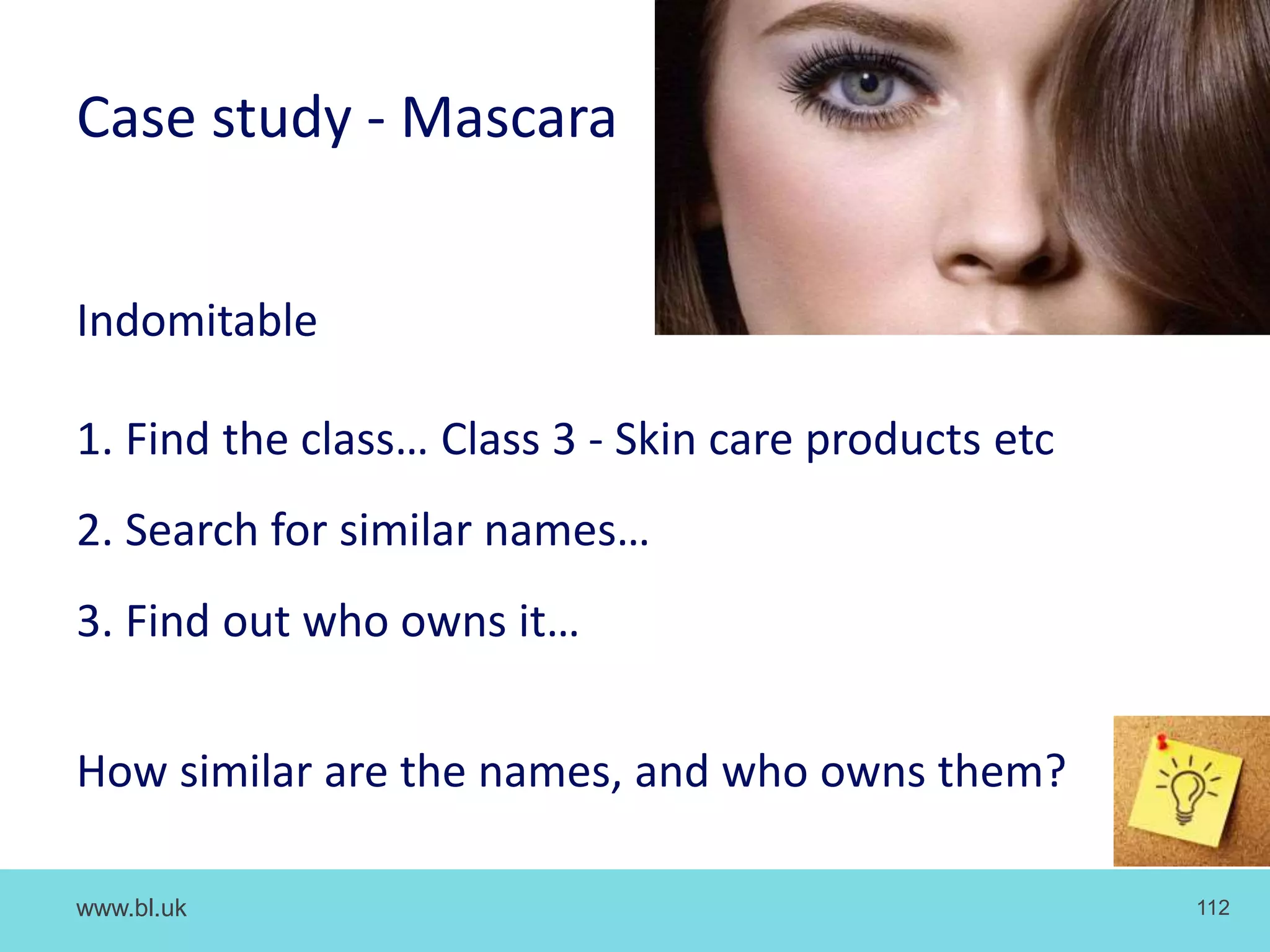www.bl.uk 112
Case study - Mascara
Indomitable
1. Find the class… Class 3 - Skin care products etc
2. Search for similar names…
3. Find out who owns it…
How similar are the names, and who owns them?
 