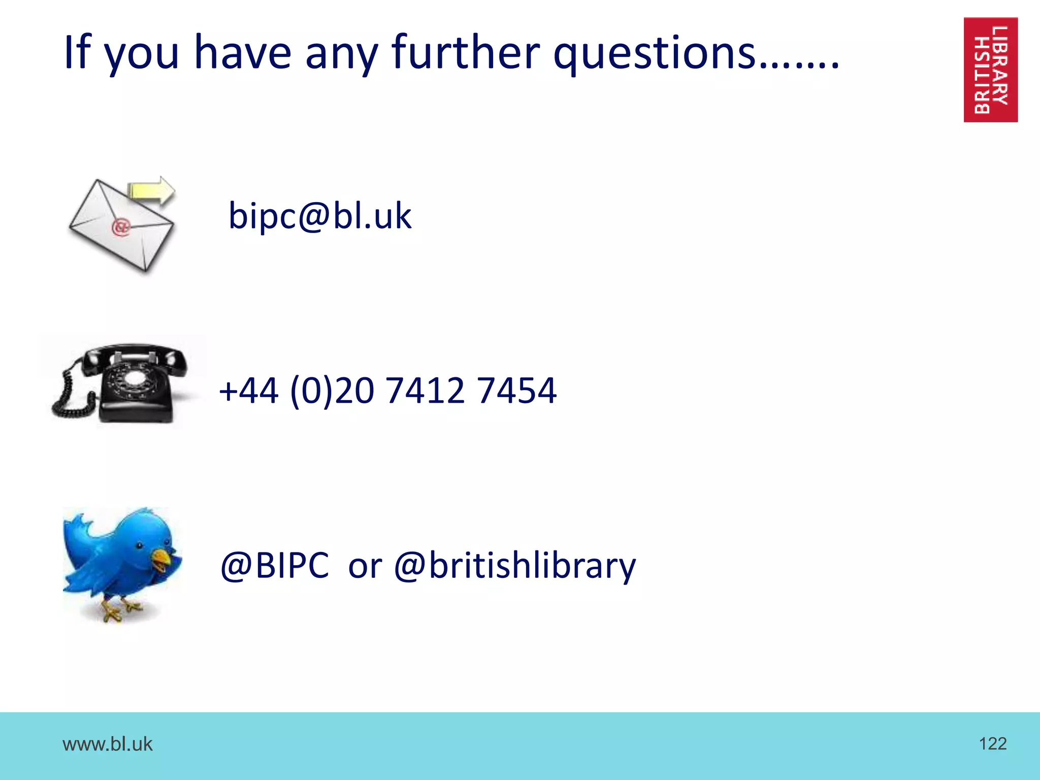 www.bl.uk 122
If you have any further questions…….
bipc@bl.uk
+44 (0)20 7412 7454
@BIPC or @britishlibrary
 