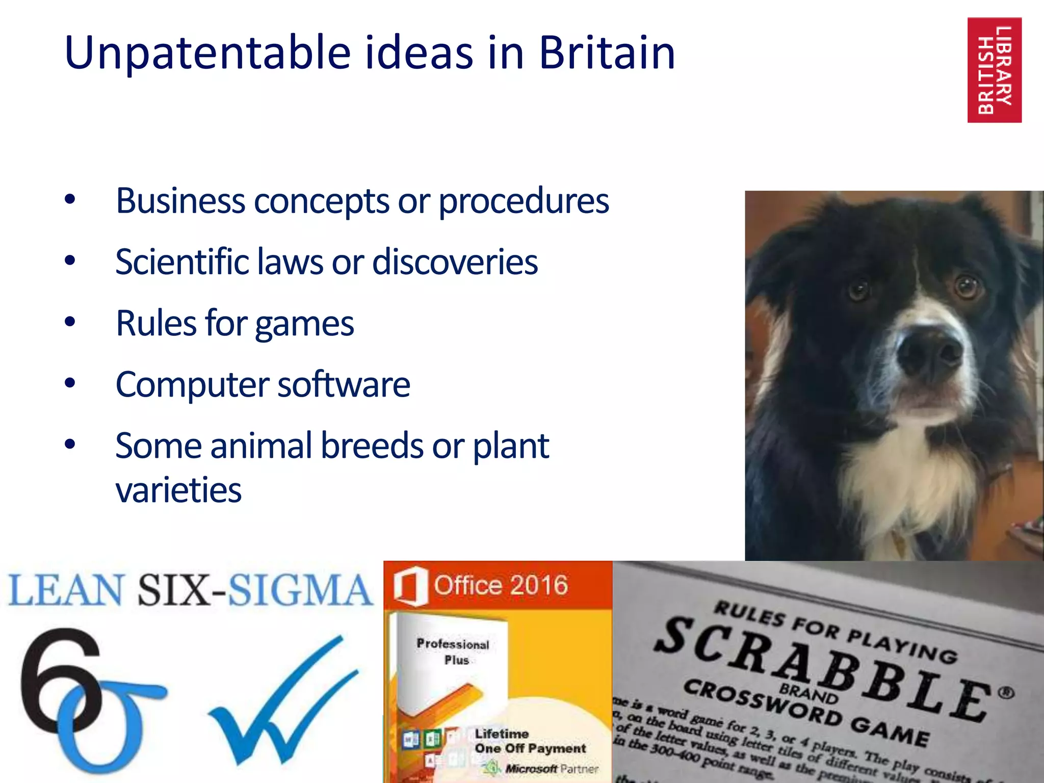 www.bl.uk 16
Unpatentable ideas in Britain
• Business concepts or procedures
• Scientificlaws or discoveries
• Rules forgames
• Computer software
• Some animalbreeds or plant
varieties
 