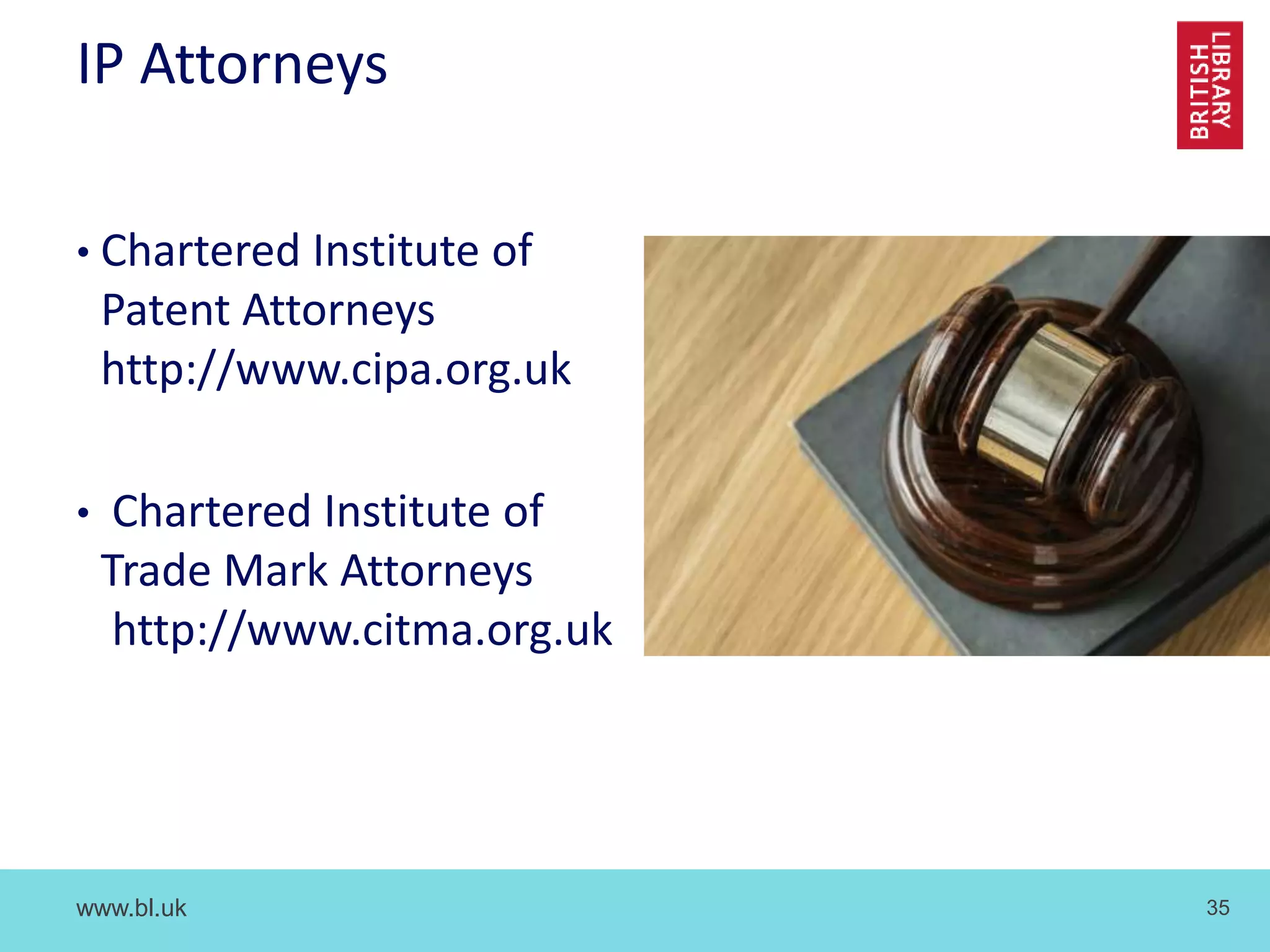 www.bl.uk 35
IP Attorneys
• Chartered Institute of
Patent Attorneys
http://www.cipa.org.uk
• Chartered Institute of
Trade Mark Attorneys
http://www.citma.org.uk
 