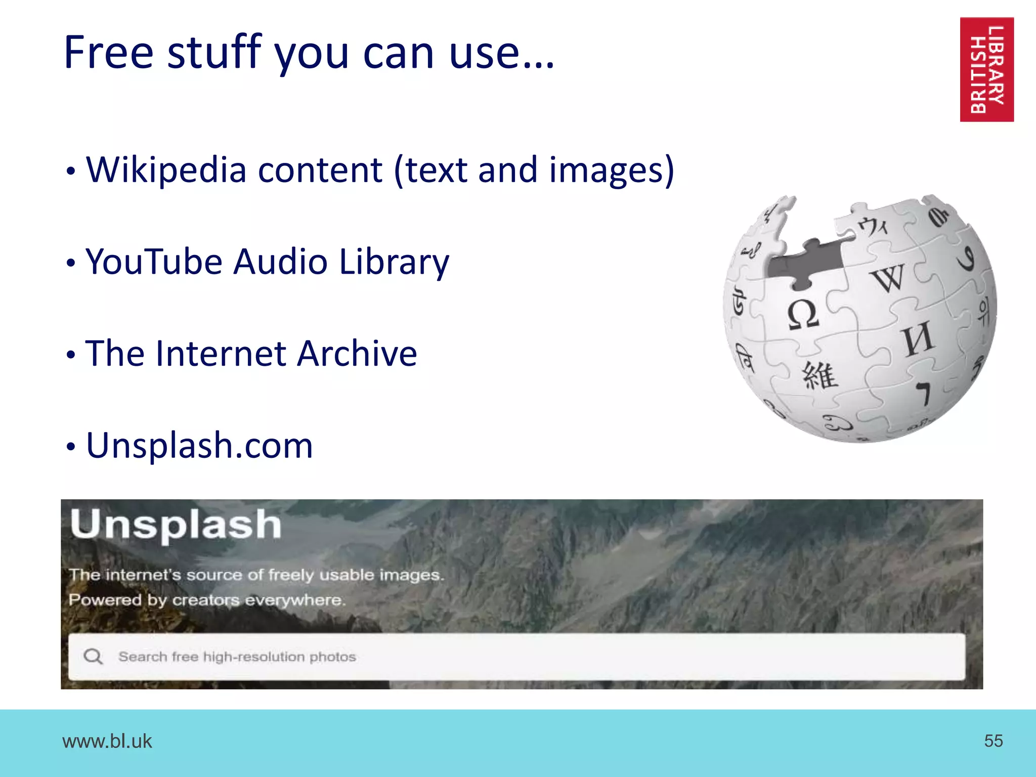 www.bl.uk 55
Free stuff you can use…
• Wikipedia content (text and images)
• YouTube Audio Library
• The Internet Archive
• Unsplash.com
 