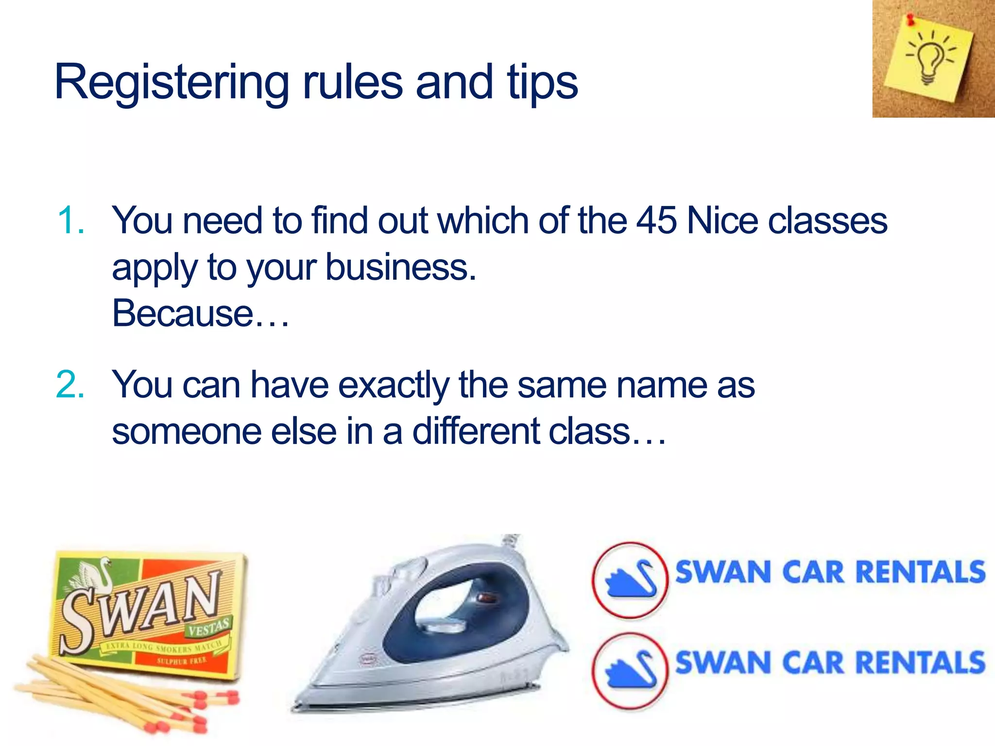 Registering rules and tips
1. You need to find out which of the 45 Nice classes
apply to your business.
Because…
2. You can have exactly the same name as
someone else in a different class…
 