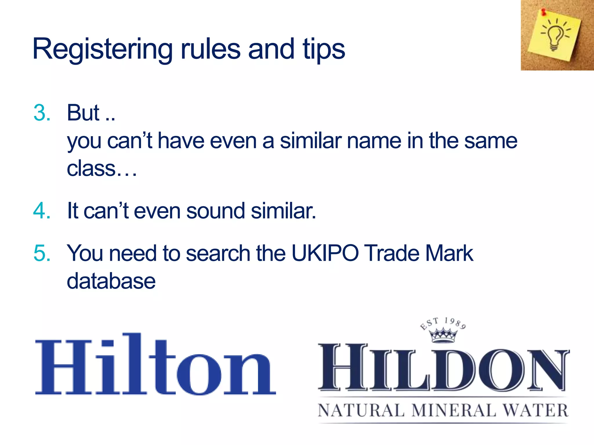 Registering rules and tips
3. But ..
you can’t have even a similar name in the same
class…
4. It can’t even sound similar.
5. You need to search the UKIPO Trade Mark
database
 