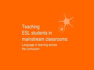 Teaching
ESL students in
mainstream classrooms:
Language in learning across
the curriculum
 