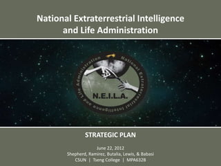 National Extraterrestrial Intelligence
      and Life Administration




               STRATEGIC PLAN
                    June 22, 2012
       Shepherd, Ramirez, Butalia, Lewis, & Babasi
          CSUN | Tseng College | MPA632B
 