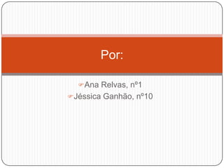 Por:

  Ana Relvas, nº1
Jéssica Ganhão, nº10
 