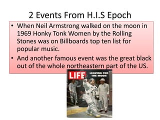 2 Events From H.I.S Epoch
• When Neil Armstrong walked on the moon in
1969 Honky Tonk Women by the Rolling
Stones was on Billboards top ten list for
popular music.
• And another famous event was the great black
out of the whole northeastern part of the US.

 