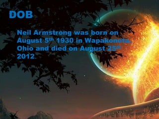 DOB
Neil Armstrong was born on
August 5th 1930 in Wapakoneta,
Ohio and died on August 25th
2012.