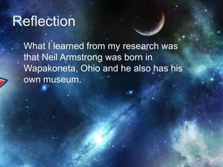 Reflection 
What I learned from my research was 
that Neil Armstrong was born in 
Wapakoneta, Ohio and he also has his 
own museum. 
 