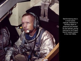 Neil Armstrong sits in
     a mock space
 capsule, dressed in a
   full Navy Mark IV
 pressure suit (except
for the helmet), during
training for his Project
Gemini space mission
   in the mid-1960s.
 