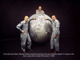 From left, Buzz Aldrin, Michael Collins and Neil Armstrong, the crew of NASA's Apollo 11 mission to the
                             moon, pose with a model of the moon in 1969.
 