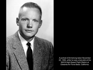A portrait of Armstrong taken November
20, 1956, while he was a test pilot at the
  NACA High-Speed Flight Station at
  Edwards Air Force Base, California.
 