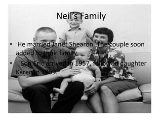 Neil’s Family
• He married Janet Shearon. The couple soon
added to their family
• Son Eric arrived in 1957, followed daughter
Karen in 1959.

 