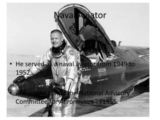Naval Aviator

• He served as a naval aviator from 1949 to
1952.
• Armstrong joined the National Advisory
Committee for Aeronautics in 1955.

 