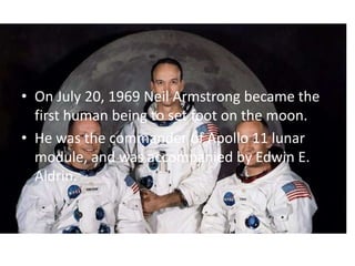 • On July 20, 1969 Neil Armstrong became the
first human being to set foot on the moon.
• He was the commander of Apollo 11 lunar
module, and was accompanied by Edwin E.
Aldrin.

 