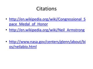 Citations
• http://en.wikipedia.org/wiki/Congressional_S
pace_Medal_of_Honor
• http://en.wikipedia.org/wiki/Neil_Armstrong

• http://www.nasa.gov/centers/glenn/about/bi
os/neilabio.html

 