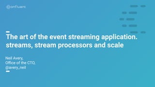 1
The art of the event streaming application.
streams, stream processors and scale
Neil Avery,
Oﬃce of the CTO,
@avery_neil
 