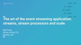 1
The art of the event streaming application.
streams, stream processors and scale
Neil Avery,
Office of the CTO,
@avery_neil
 