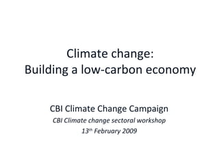 Climate change: Building a low-carbon economy CBI Climate Change Campaign CBI Climate change sectoral workshop 13 th  February 2009 