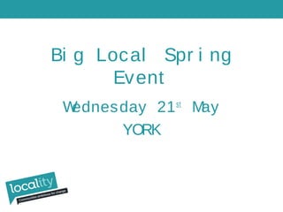 Bi g Local Spr i ng
Event
Wednesday 21st
May
YORK
 
