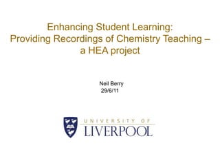 Enhancing Student Learning: Providing Recordings of Chemistry Teaching – a HEA project  Neil Berry 29/6/11 