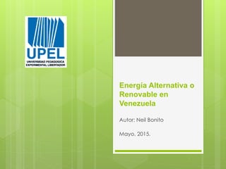 Energía Alternativa o
Renovable en
Venezuela
Autor: Neil Bonito
Mayo, 2015.
 