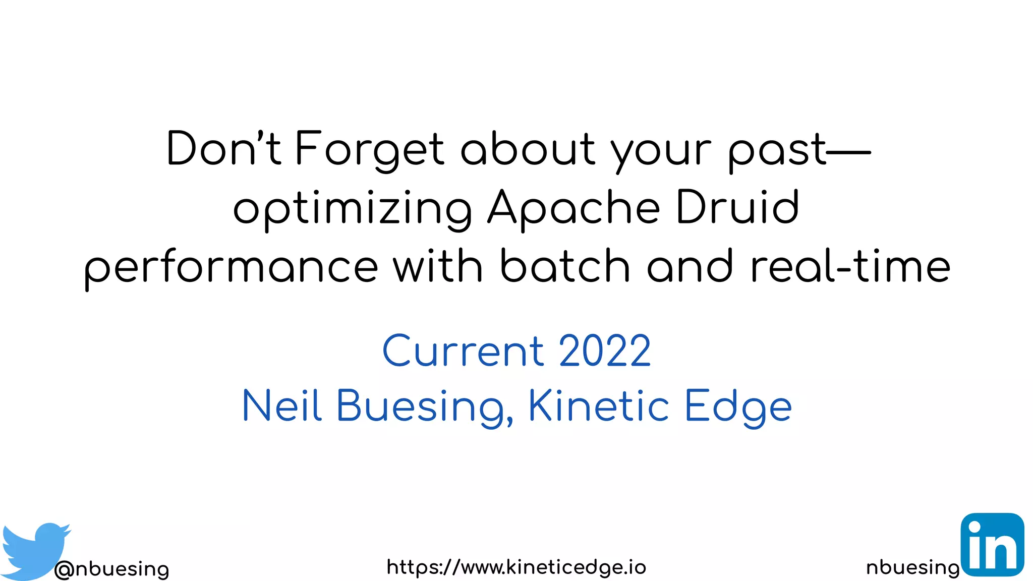 Don’t Forget about your past—
optimizing Apache Druid
performance with batch and real-time
Current 2022
Neil Buesing, Kinetic Edge
@nbuesing nbuesing
https://www.kineticedge.io
 