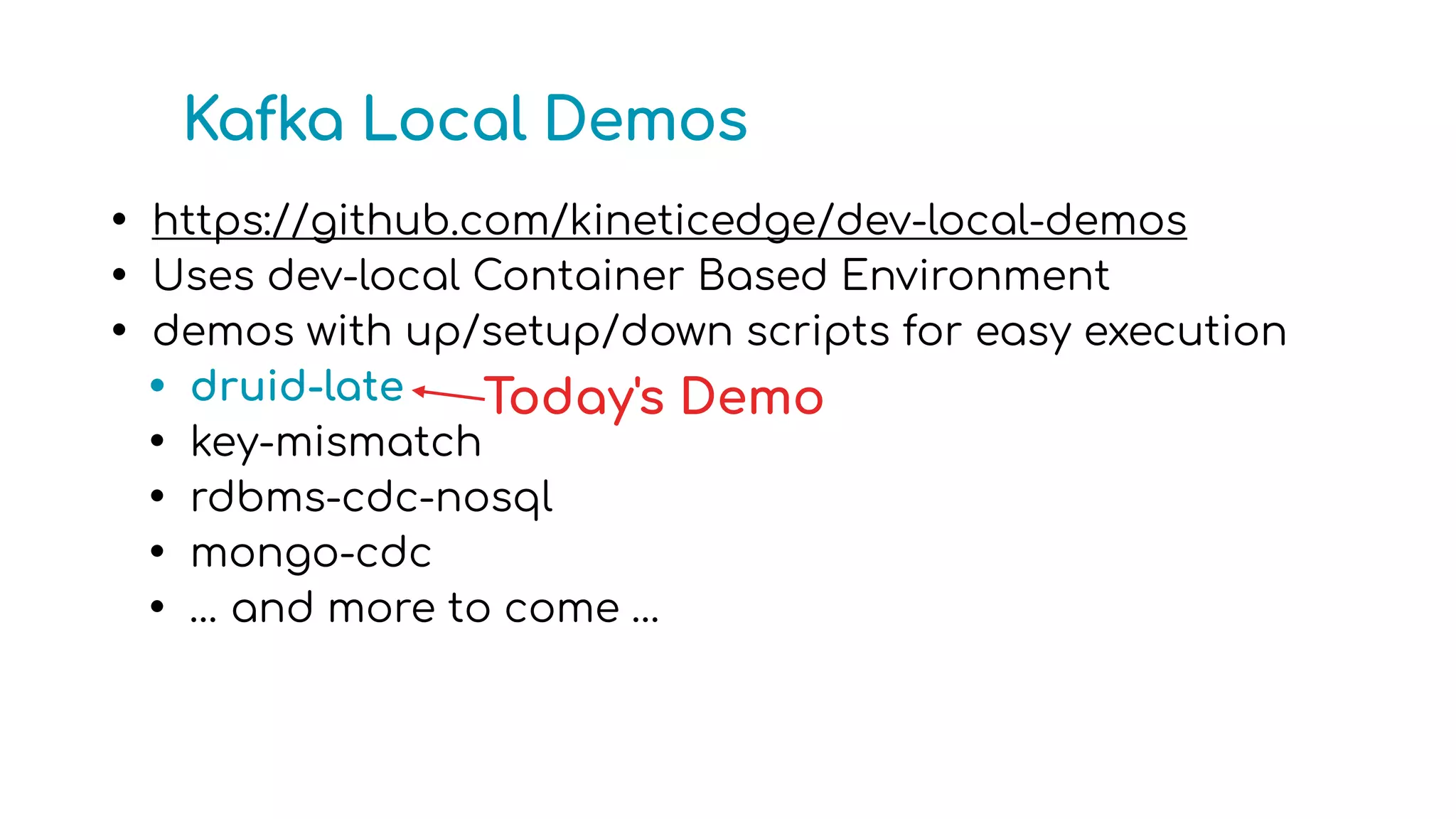 Kafka Local Demos
• https://github.com/kineticedge/dev-local-demos
• Uses dev-local Container Based Environment
• demos with up/setup/down scripts for easy execution
• druid-late
• key-mismatch
• rdbms-cdc-nosql
• mongo-cdc
• … and more to come …
Today's Demo
 
